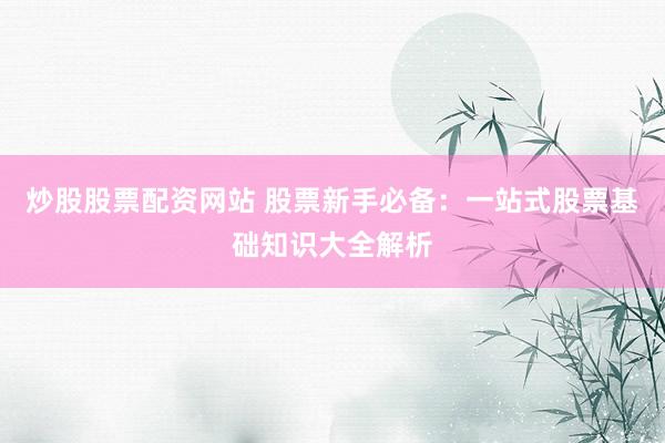 炒股股票配资网站 股票新手必备：一站式股票基础知识大全解析