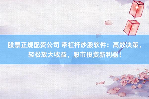 股票正规配资公司 带杠杆炒股软件：高效决策，轻松放大收益，股市投资新利器！