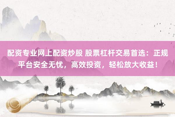 配资专业网上配资炒股 股票杠杆交易首选：正规平台安全无忧，高效投资，轻松放大收益！