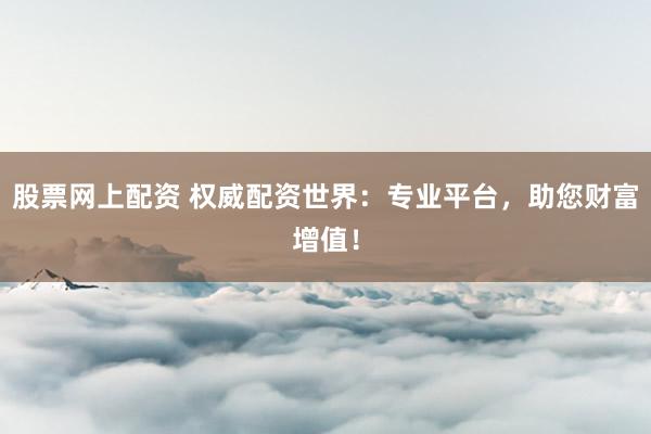 股票网上配资 权威配资世界：专业平台，助您财富增值！