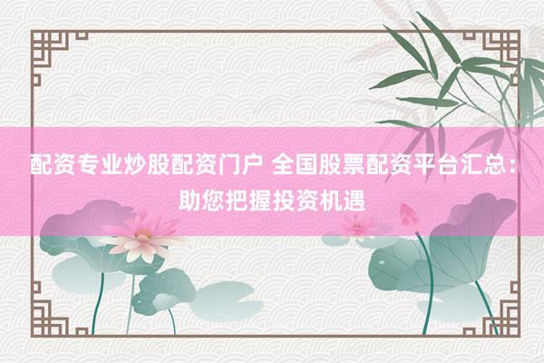 配资专业炒股配资门户 全国股票配资平台汇总：助您把握投资机遇