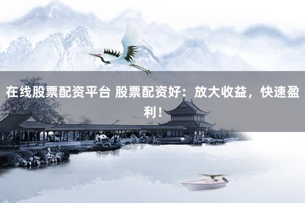 在线股票配资平台 股票配资好：放大收益，快速盈利！