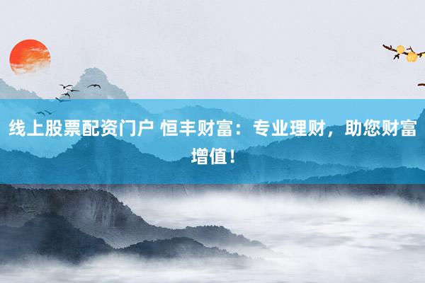 线上股票配资门户 恒丰财富：专业理财，助您财富增值！
