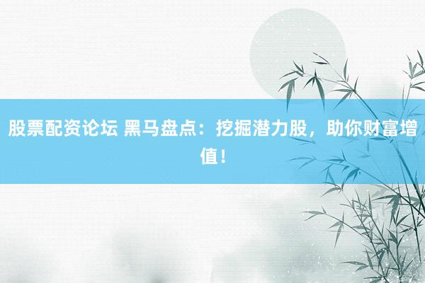 股票配资论坛 黑马盘点：挖掘潜力股，助你财富增值！