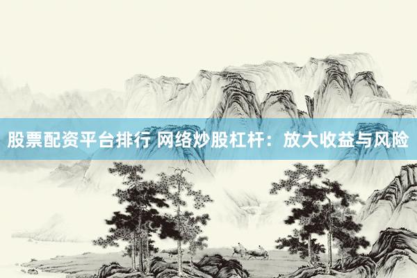股票配资平台排行 网络炒股杠杆：放大收益与风险
