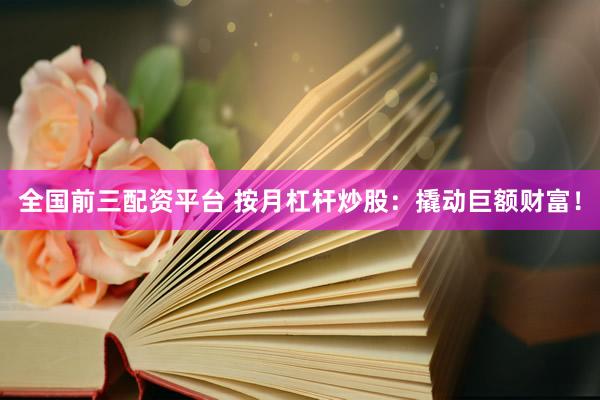 全国前三配资平台 按月杠杆炒股：撬动巨额财富！