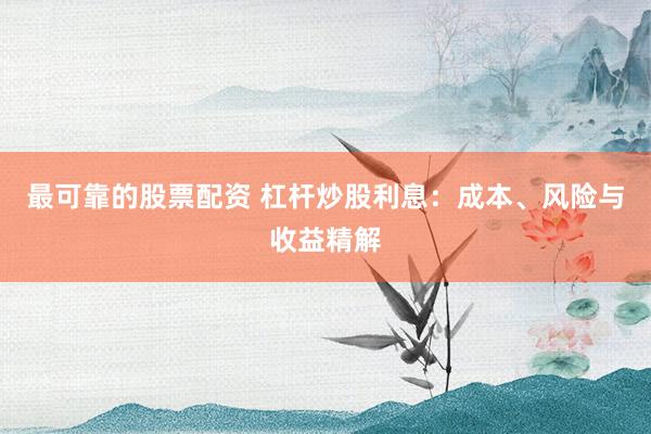 最可靠的股票配资 杠杆炒股利息：成本、风险与收益精解