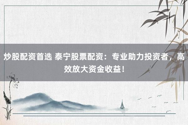炒股配资首选 泰宁股票配资：专业助力投资者，高效放大资金收益！