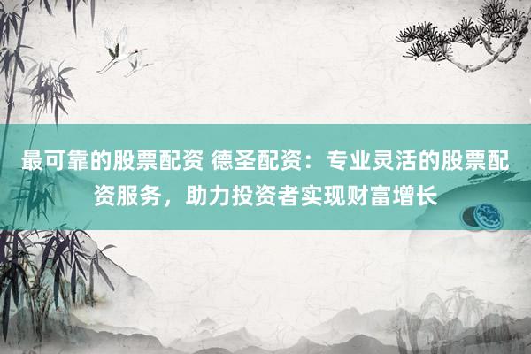 最可靠的股票配资 德圣配资：专业灵活的股票配资服务，助力投资者实现财富增长