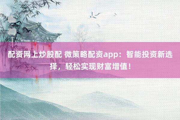 配资网上炒股配 微策略配资app：智能投资新选择，轻松实现财富增值！