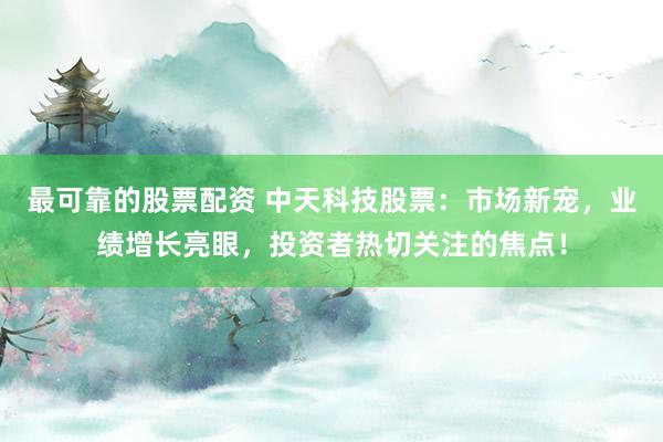 最可靠的股票配资 中天科技股票：市场新宠，业绩增长亮眼，投资者热切关注的焦点！
