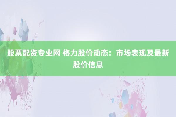 股票配资专业网 格力股价动态：市场表现及最新股价信息