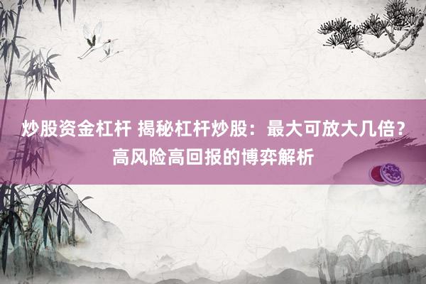 炒股资金杠杆 揭秘杠杆炒股：最大可放大几倍？高风险高回报的博弈解析