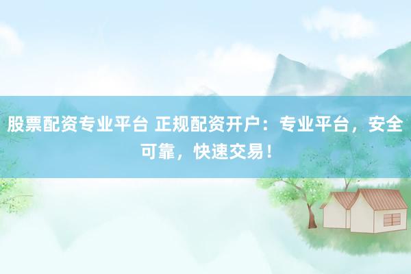 股票配资专业平台 正规配资开户：专业平台，安全可靠，快速交易！