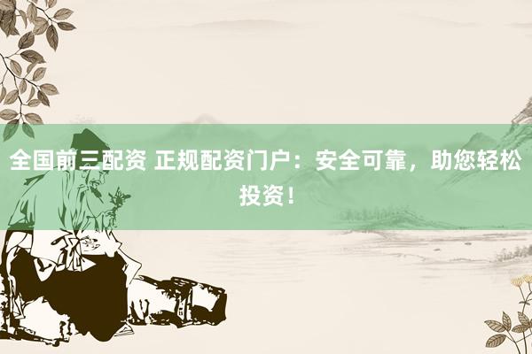 全国前三配资 正规配资门户：安全可靠，助您轻松投资！