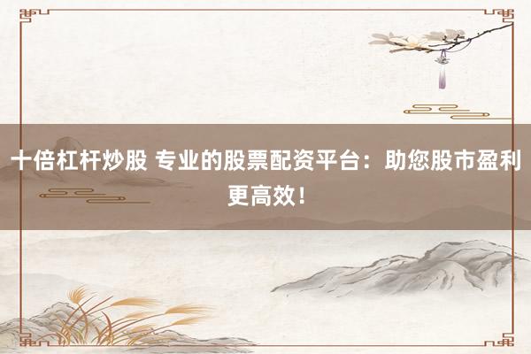 十倍杠杆炒股 专业的股票配资平台：助您股市盈利更高效！