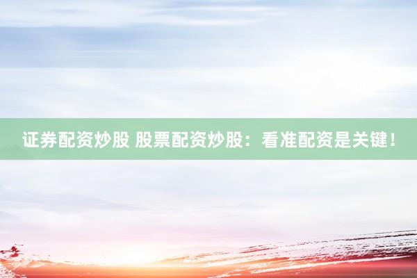 证券配资炒股 股票配资炒股：看准配资是关键！