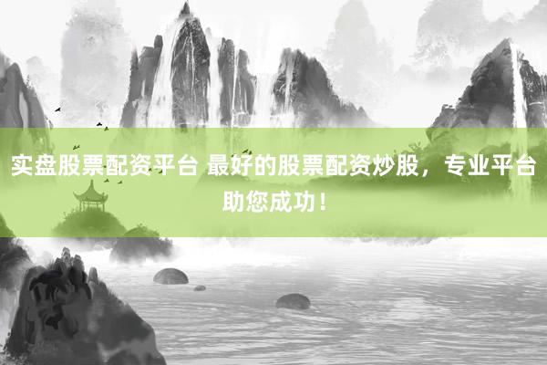 实盘股票配资平台 最好的股票配资炒股，专业平台助您成功！