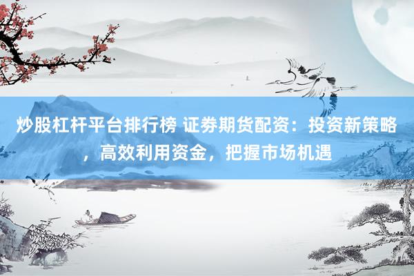 炒股杠杆平台排行榜 证劵期货配资：投资新策略，高效利用资金，把握市场机遇