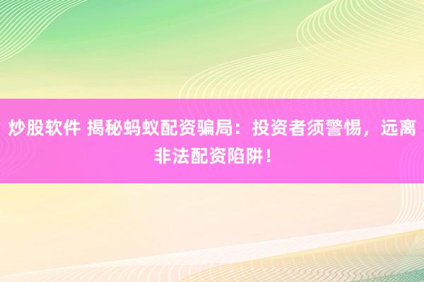 炒股软件 揭秘蚂蚁配资骗局：投资者须警惕，远离非法配资陷阱！