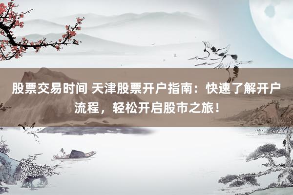 股票交易时间 天津股票开户指南：快速了解开户流程，轻松开启股市之旅！