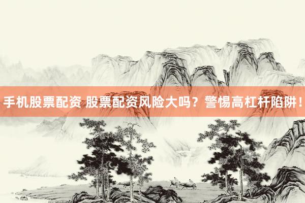 手机股票配资 股票配资风险大吗？警惕高杠杆陷阱！