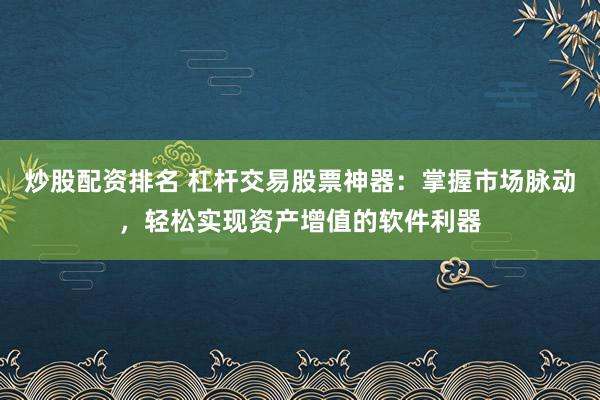 炒股配资排名 杠杆交易股票神器：掌握市场脉动，轻松实现资产增值的软件利器