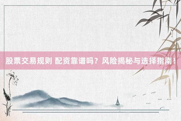 股票交易规则 配资靠谱吗？风险揭秘与选择指南！