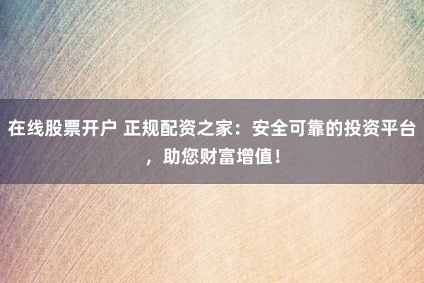 在线股票开户 正规配资之家：安全可靠的投资平台，助您财富增值！