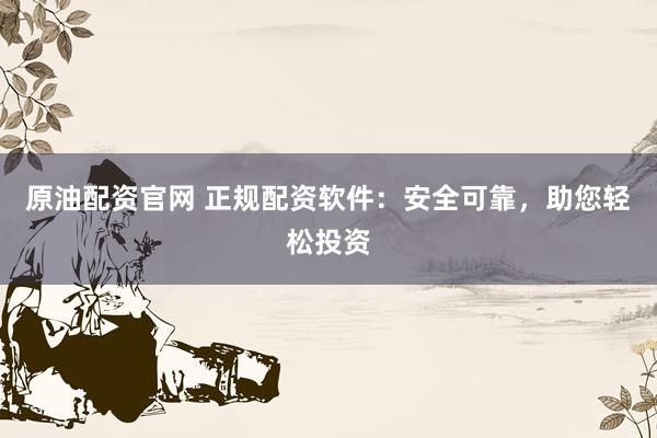 原油配资官网 正规配资软件：安全可靠，助您轻松投资