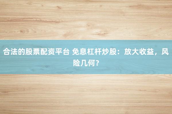 合法的股票配资平台 免息杠杆炒股：放大收益，风险几何？