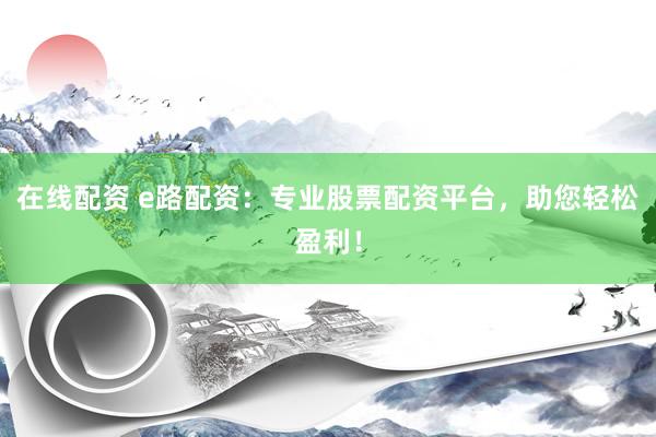 在线配资 e路配资：专业股票配资平台，助您轻松盈利！