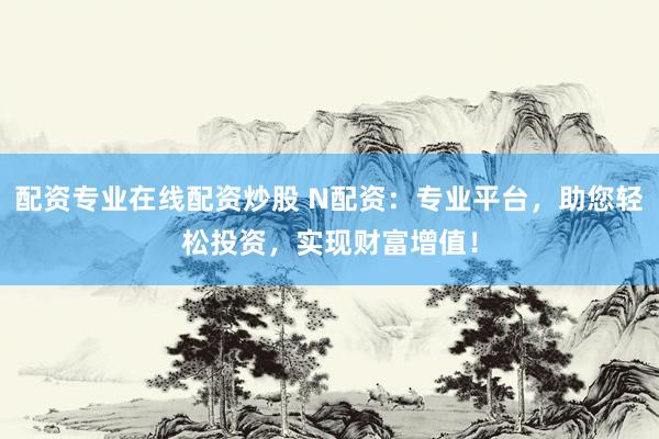 配资专业在线配资炒股 N配资：专业平台，助您轻松投资，实现财富增值！
