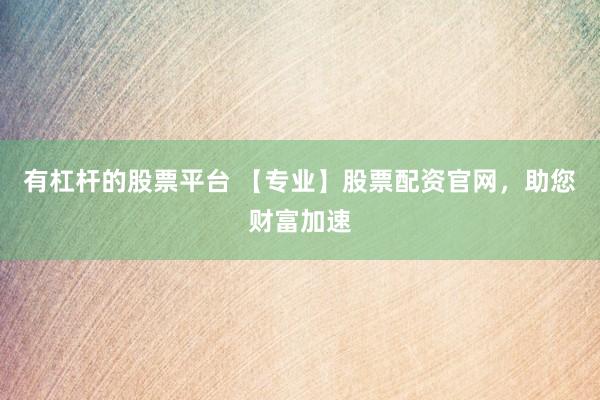 有杠杆的股票平台 【专业】股票配资官网，助您财富加速