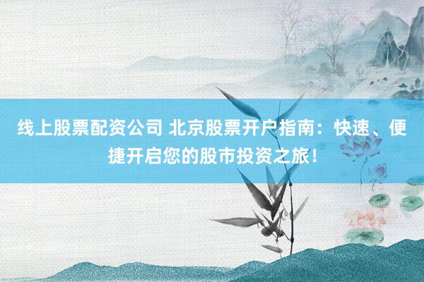 线上股票配资公司 北京股票开户指南：快速、便捷开启您的股市投资之旅！