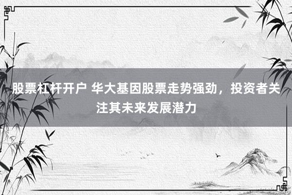 股票杠杆开户 华大基因股票走势强劲，投资者关注其未来发展潜力