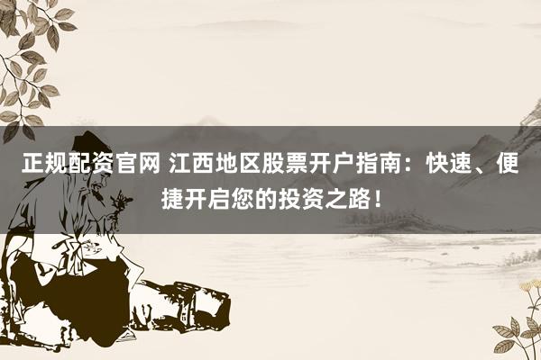 正规配资官网 江西地区股票开户指南：快速、便捷开启您的投资之路！