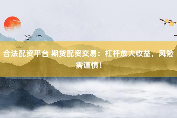 合法配资平台 期货配资交易：杠杆放大收益，风险需谨慎！