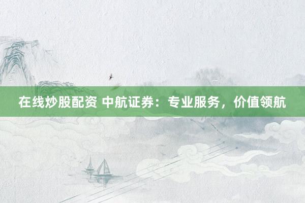 在线炒股配资 中航证券：专业服务，价值领航
