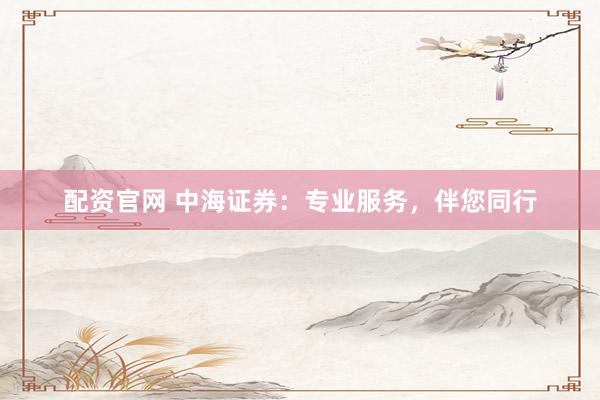 配资官网 中海证券：专业服务，伴您同行