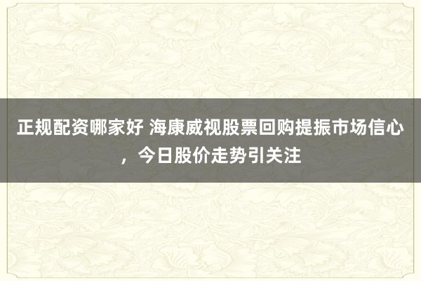 正规配资哪家好 海康威视股票回购提振市场信心，今日股价走势引关注