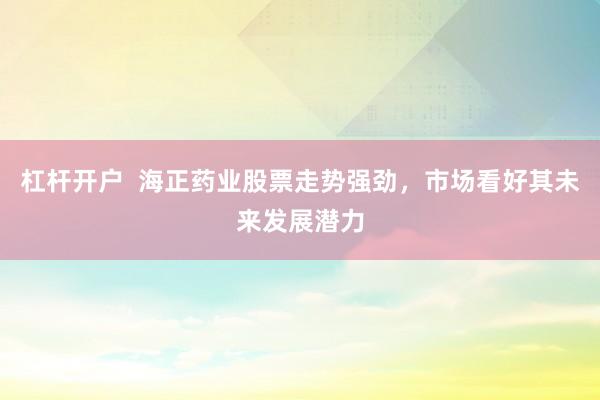 杠杆开户  海正药业股票走势强劲，市场看好其未来发展潜力