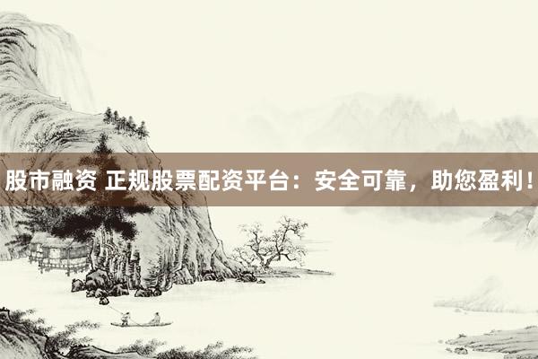 股市融资 正规股票配资平台：安全可靠，助您盈利！