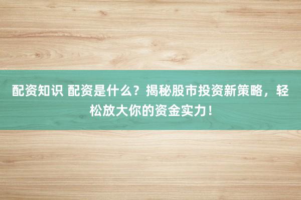 配资知识 配资是什么？揭秘股市投资新策略，轻松放大你的资金实力！