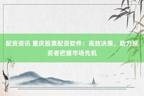 配资资讯 重庆股票配资软件：高效决策，助力投资者把握市场先机
