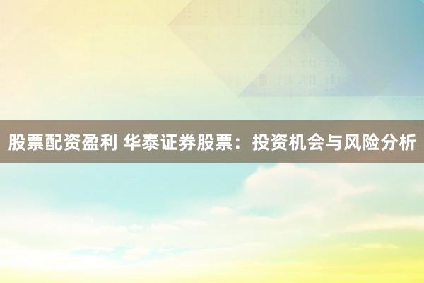 股票配资盈利 华泰证券股票：投资机会与风险分析
