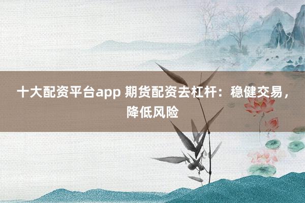 十大配资平台app 期货配资去杠杆：稳健交易，降低风险