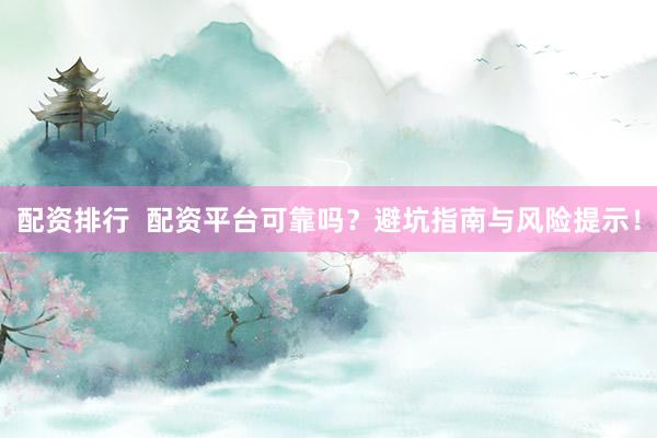 配资排行  配资平台可靠吗？避坑指南与风险提示！