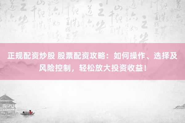 正规配资炒股 股票配资攻略：如何操作、选择及风险控制，轻松放大投资收益！