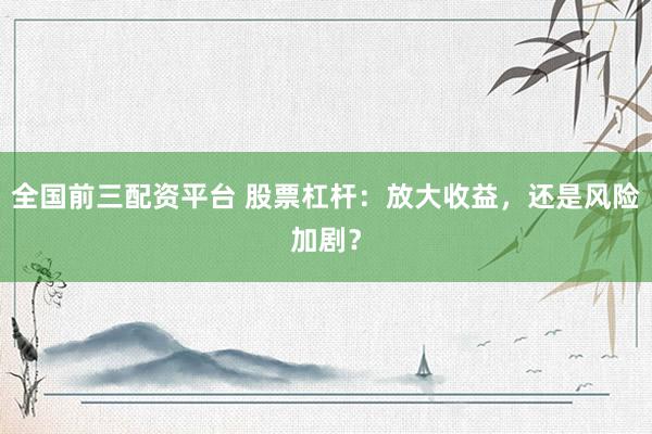 全国前三配资平台 股票杠杆：放大收益，还是风险加剧？
